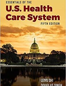 Essentials of the U.S. Health Care System 5th Edition by Leiyu Shi, ISBN-13: 978-1284156720